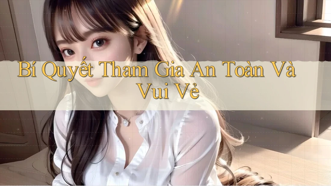 Bí Quyết Tham Gia An Toàn Và Vui Vẻ Bí Quyết Tham Gia An Toàn Và Vui Vẻ