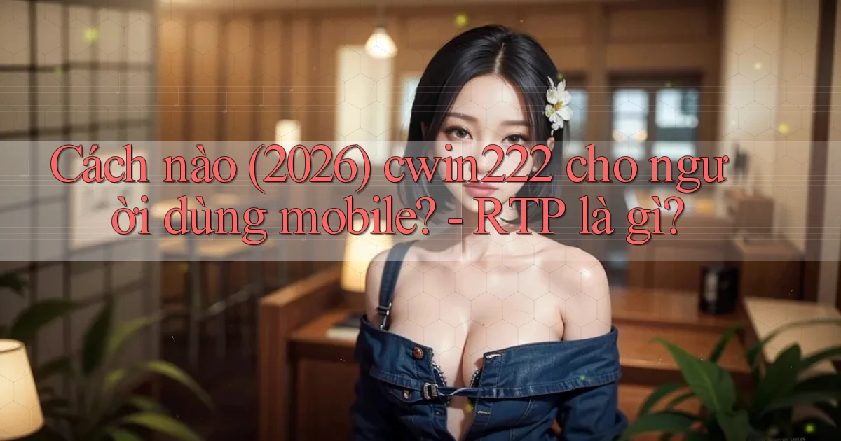 Cách nào (2026) cwin222 cho người dùng mobile   RTP là gì
