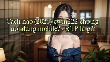 Cách nào (2026) cwin222 cho người dùng mobile   RTP là gì