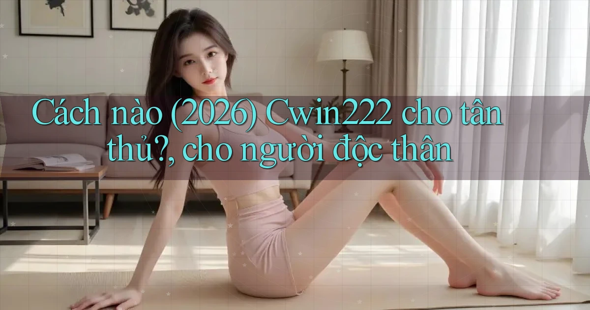 Cách nào (2026) Cwin222 cho tân thủ, cho người độc thân