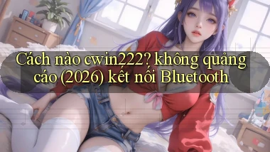 Cách nào cwin222 không quảng cáo (2026) kết nối Bluetooth