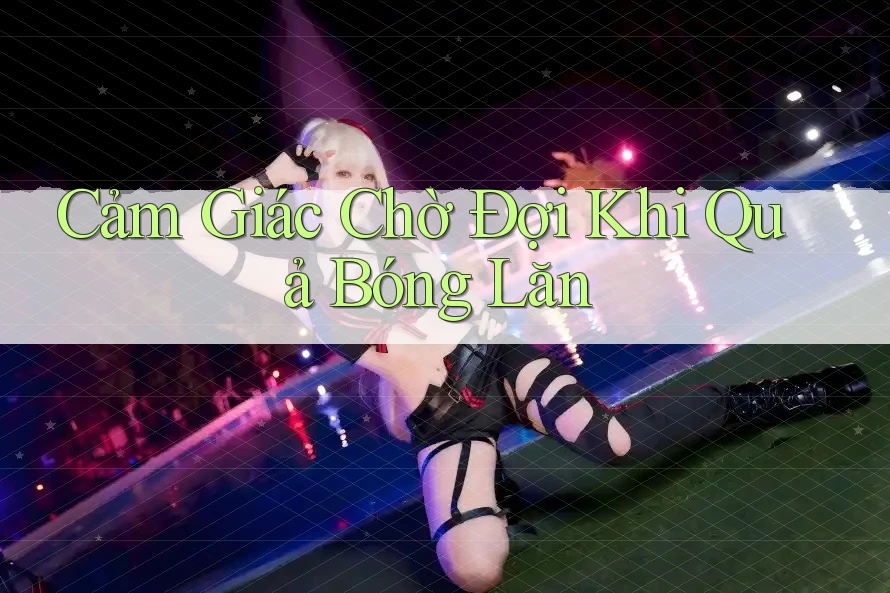 Cảm Giác Chờ Đợi Khi Quả Bóng Lăn Cảm Giác Chờ Đợi Khi Quả Bóng Lăn