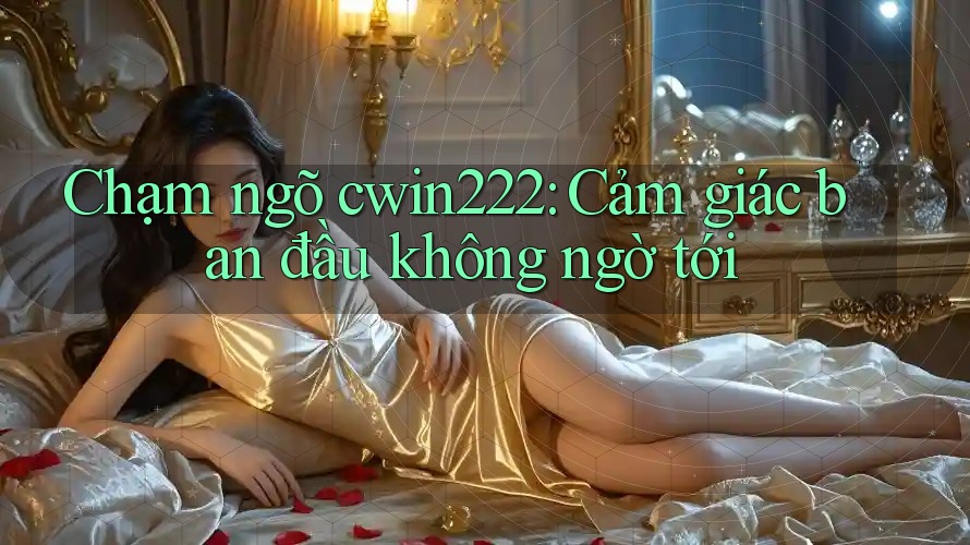 Chạm ngõ cwin222: Cảm giác ban đầu không ngờ tới Chạm ngõ cwin222: Cảm giác ban đầu không ngờ tới