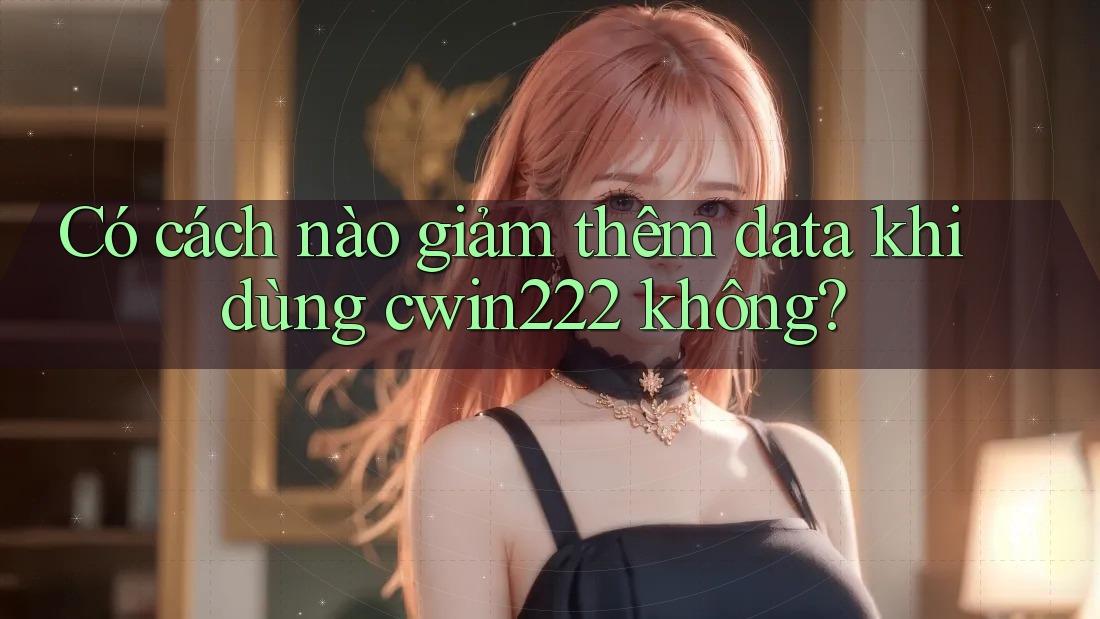 Có cách nào giảm thêm data khi dùng cwin222 không? Có cách nào giảm thêm data khi dùng cwin222 không?