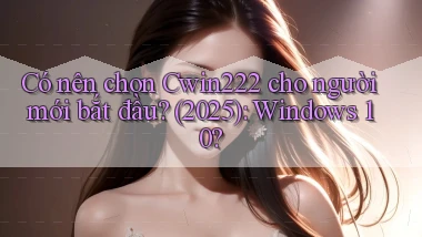 Có nên chọn Cwin222 cho người mới bắt đầu (2025) Windows 10
