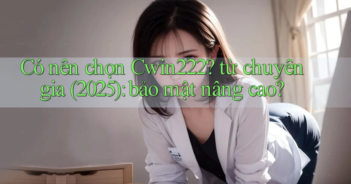 Có nên chọn Cwin222 từ chuyên gia (2025) bảo mật nâng cao