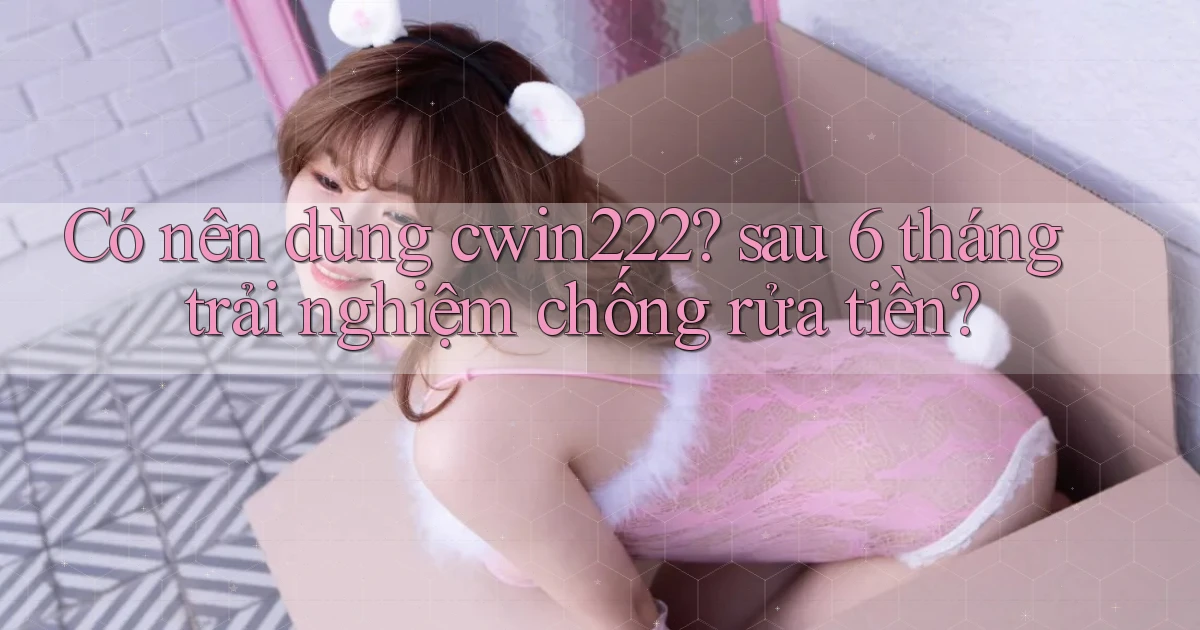 Có nên dùng cwin222 sau 6 tháng trải nghiệm chống rửa tiền