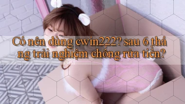 Có nên dùng cwin222 sau 6 tháng trải nghiệm chống rửa tiền