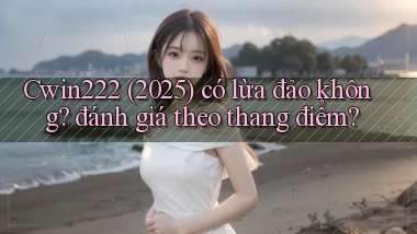 Cwin222 (2025) có lừa đảo không đánh giá theo thang điểm