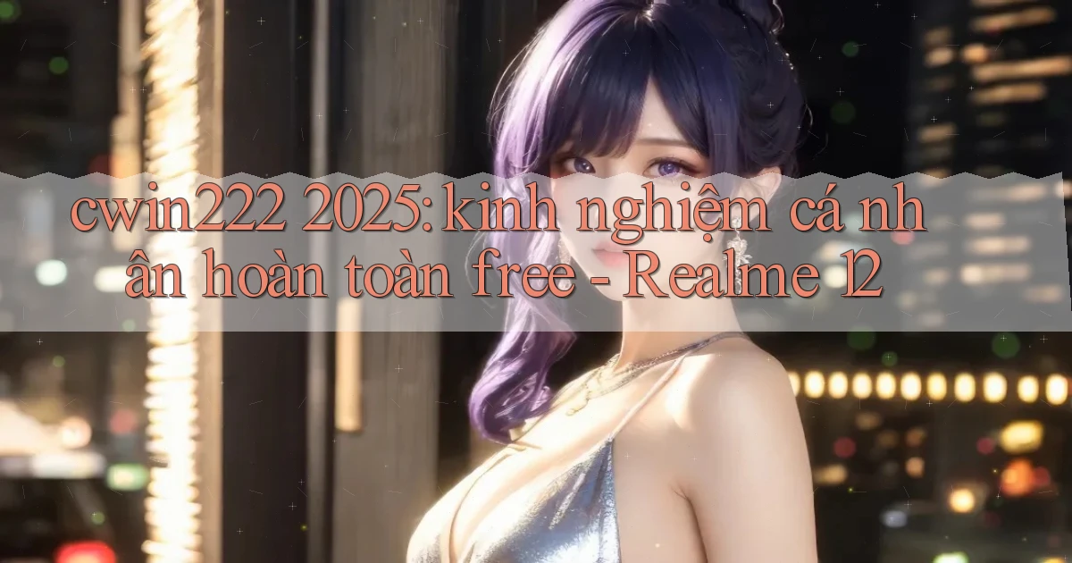 cwin222 2025 kinh nghiệm cá nhân hoàn toàn free   Realme 12