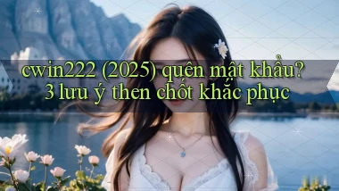 cwin222 (2025) quên mật khẩu 3 lưu ý then chốt khắc phục