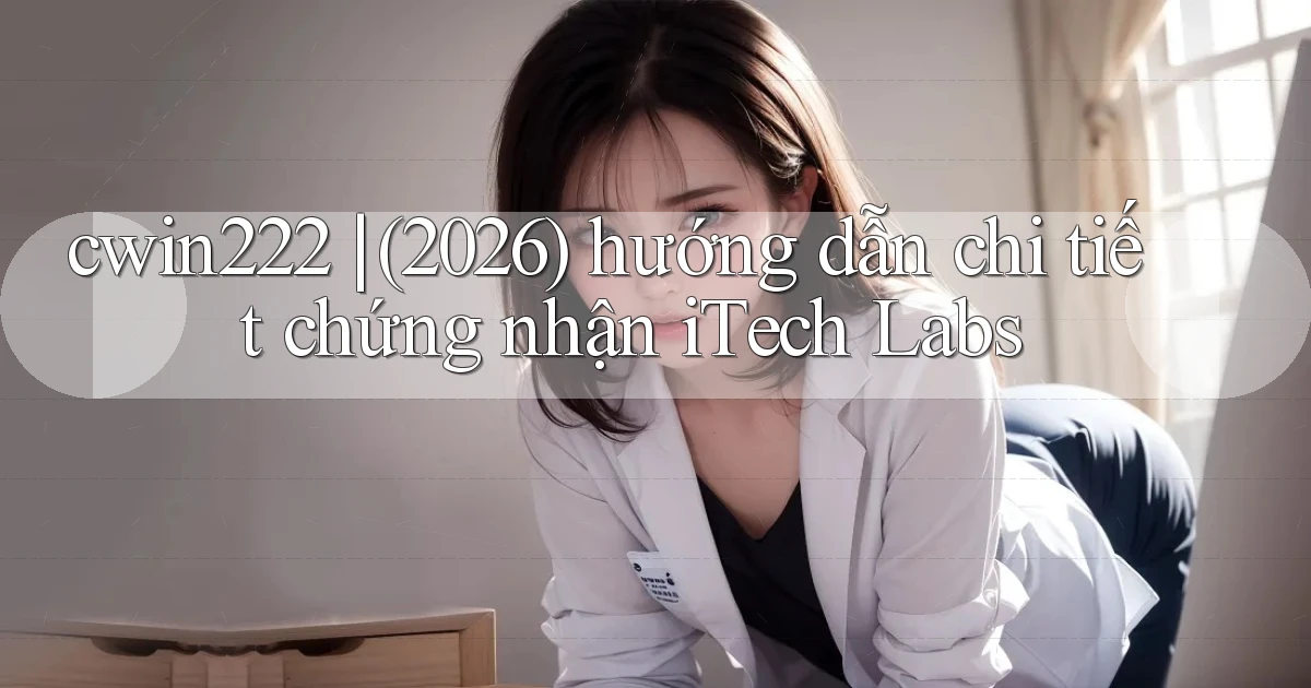 cwin222 (2026) hướng dẫn chi tiết chứng nhận iTech Labs