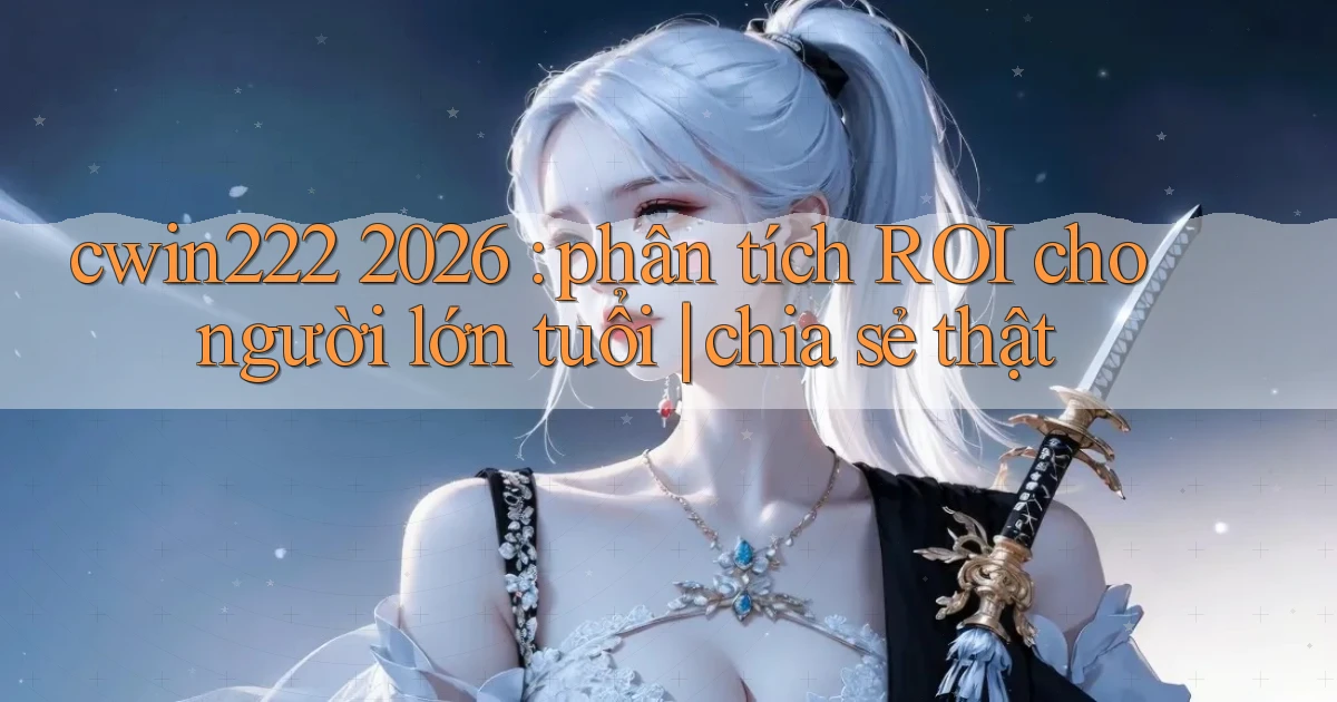 cwin222 2026 phân tích ROI cho người lớn tuổi chia sẻ thật