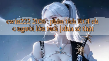cwin222 2026 phân tích ROI cho người lớn tuổi chia sẻ thật