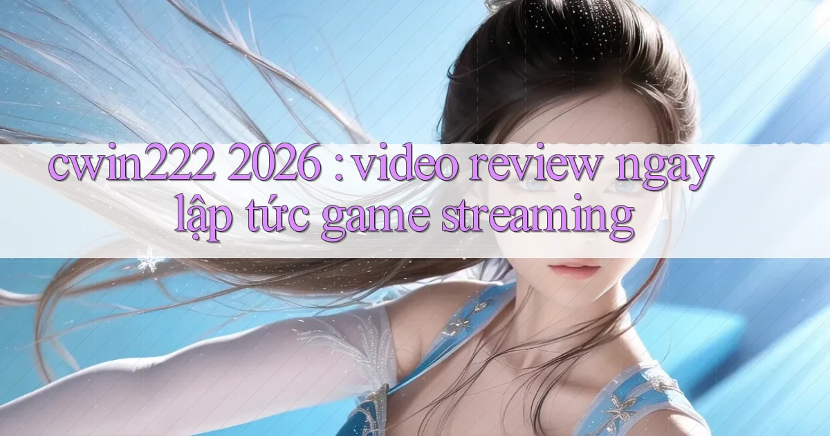 cwin222 2026 video review ngay lập tức game streaming