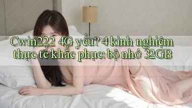 Cwin222 4G yếu 4 kinh nghiệm thực tế khắc phục bộ nhớ 32GB