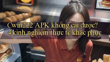 Cwin222 APK không cài được 4 kinh nghiệm thực tế khắc phục