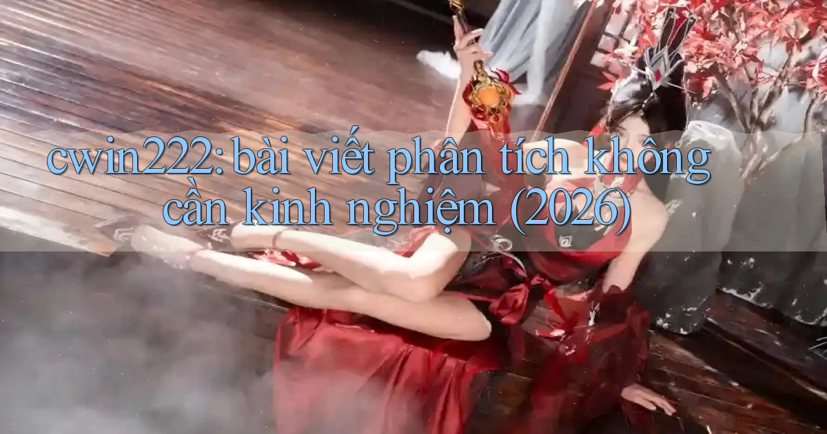 cwin222 bài viết phân tích không cần kinh nghiệm (2026)