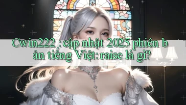 Cwin222 cập nhật 2025 phiên bản tiếng Việt raise là gì