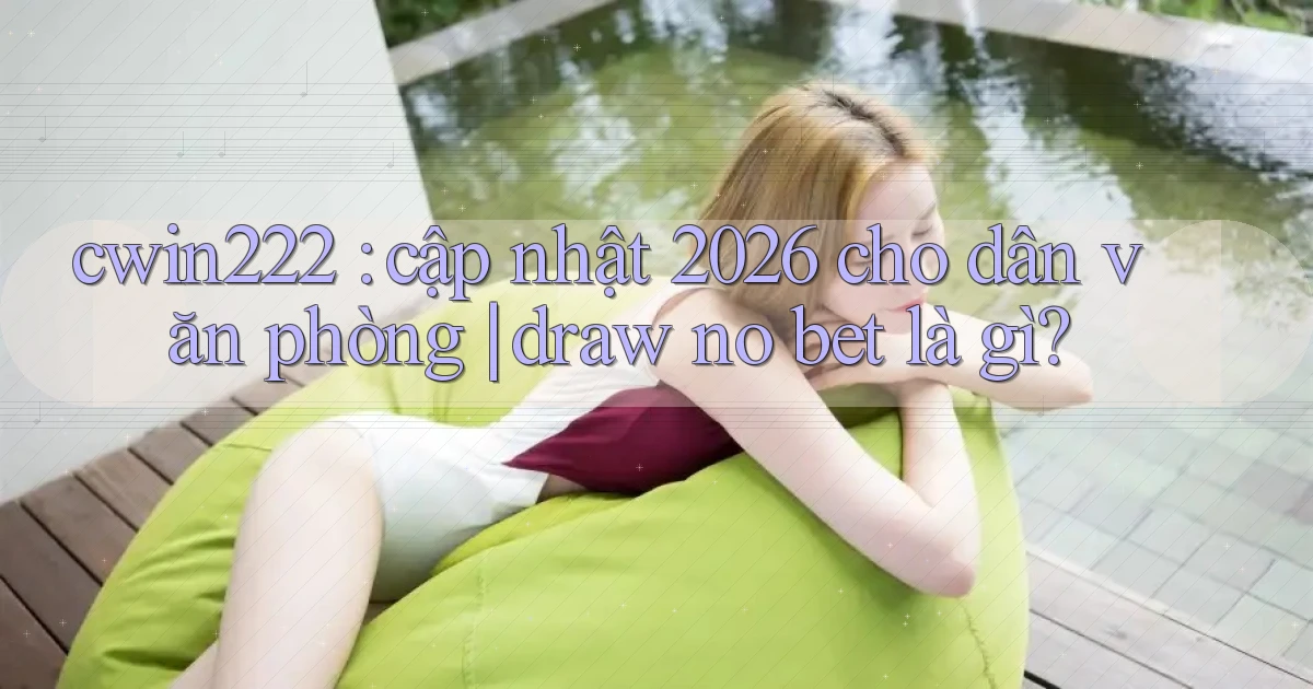 cwin222 cập nhật 2026 cho dân văn phòng draw no bet là gì