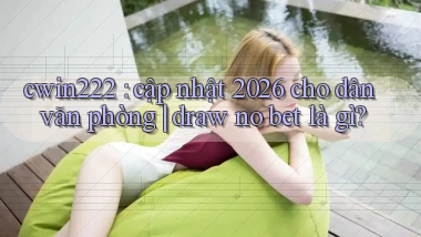 cwin222 cập nhật 2026 cho dân văn phòng draw no bet là gì