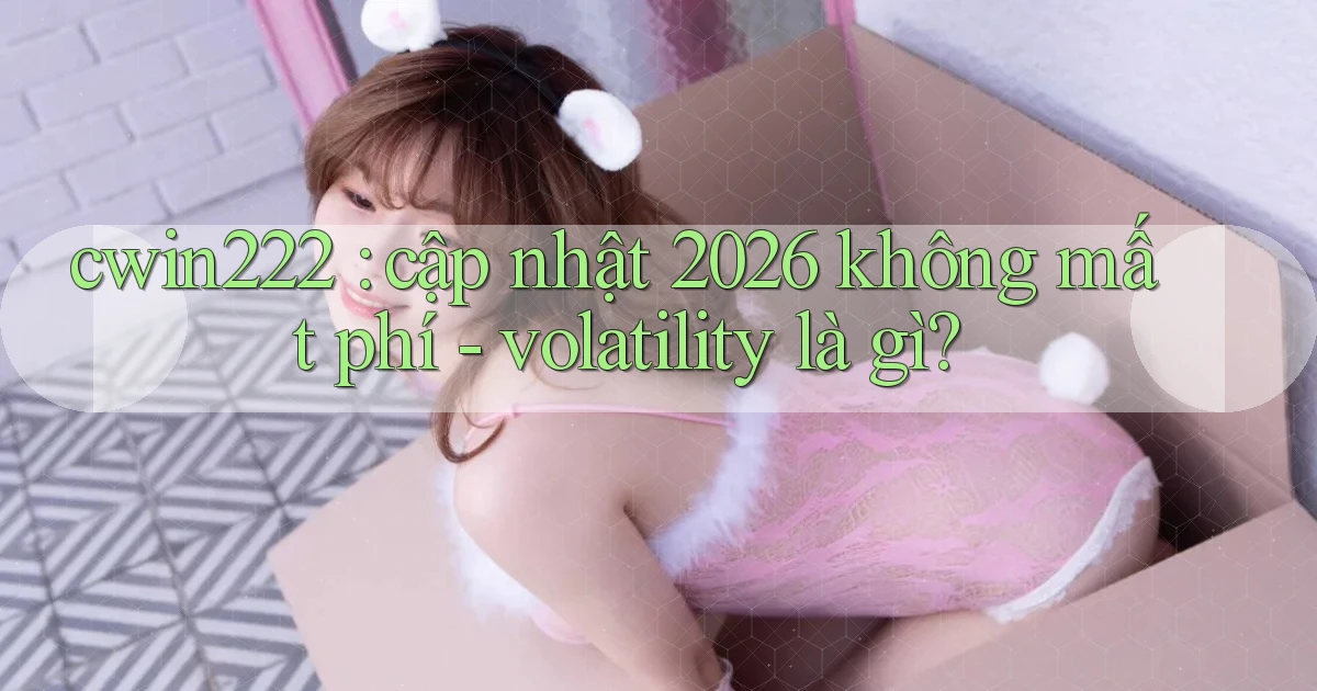 cwin222 cập nhật 2026 không mất phí   volatility là gì