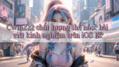 Cwin222 chất lượng thế nào bài viết kinh nghiệm trên iOS 18