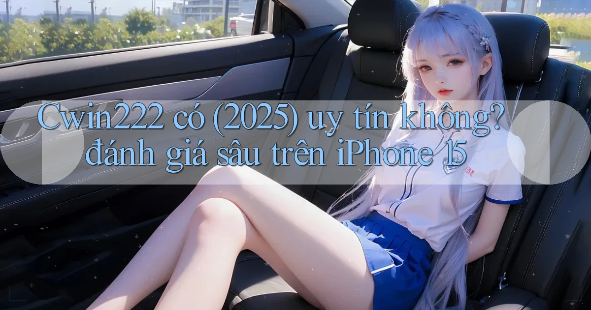 Cwin222 có (2025) uy tín không đánh giá sâu trên iPhone 15