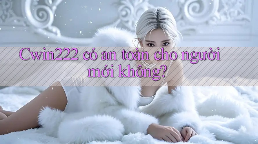 Cwin222 có an toàn cho người mới không? Cwin222 có an toàn cho người mới không?
