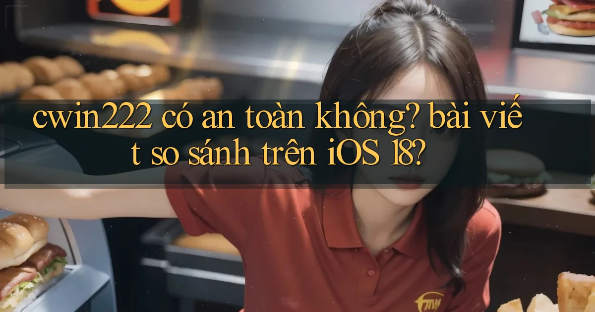 cwin222 có an toàn không bài viết so sánh trên iOS 18