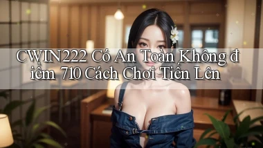 cwin222 có an toàn không điểm 710   cách chơi tiến lên