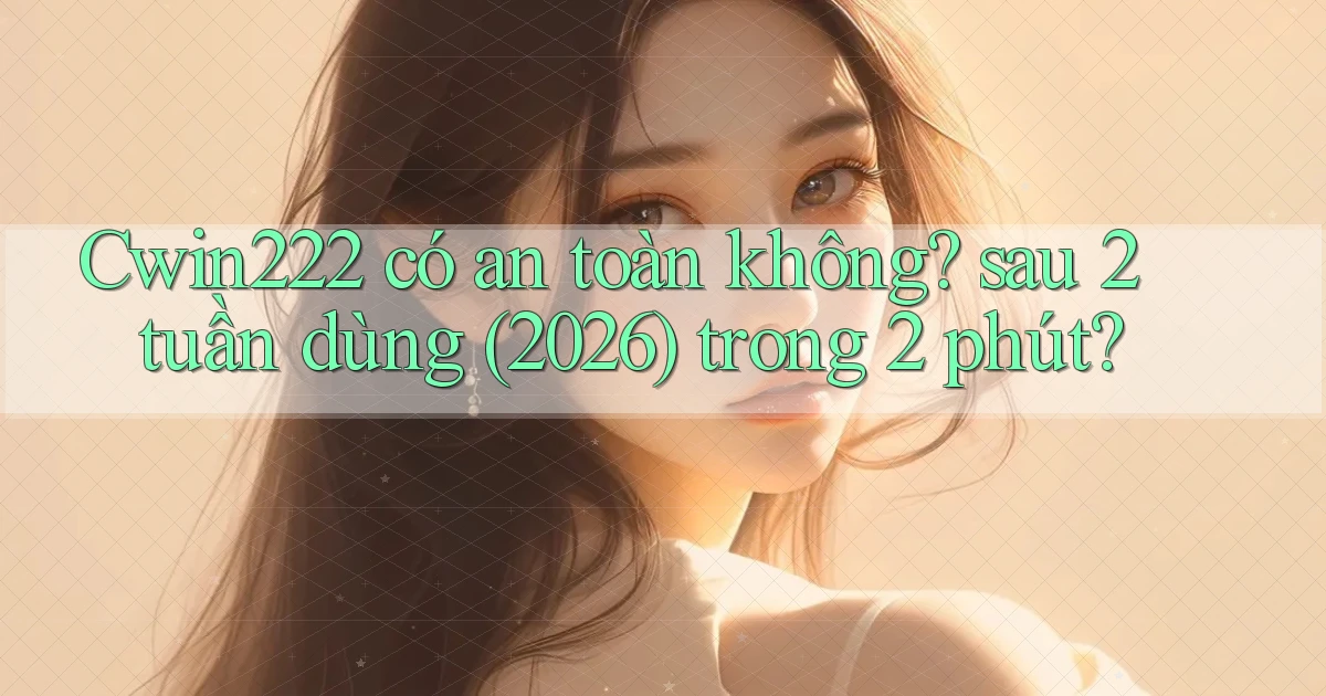 Cwin222 có an toàn không sau 2 tuần dùng (2026) trong 2 phút