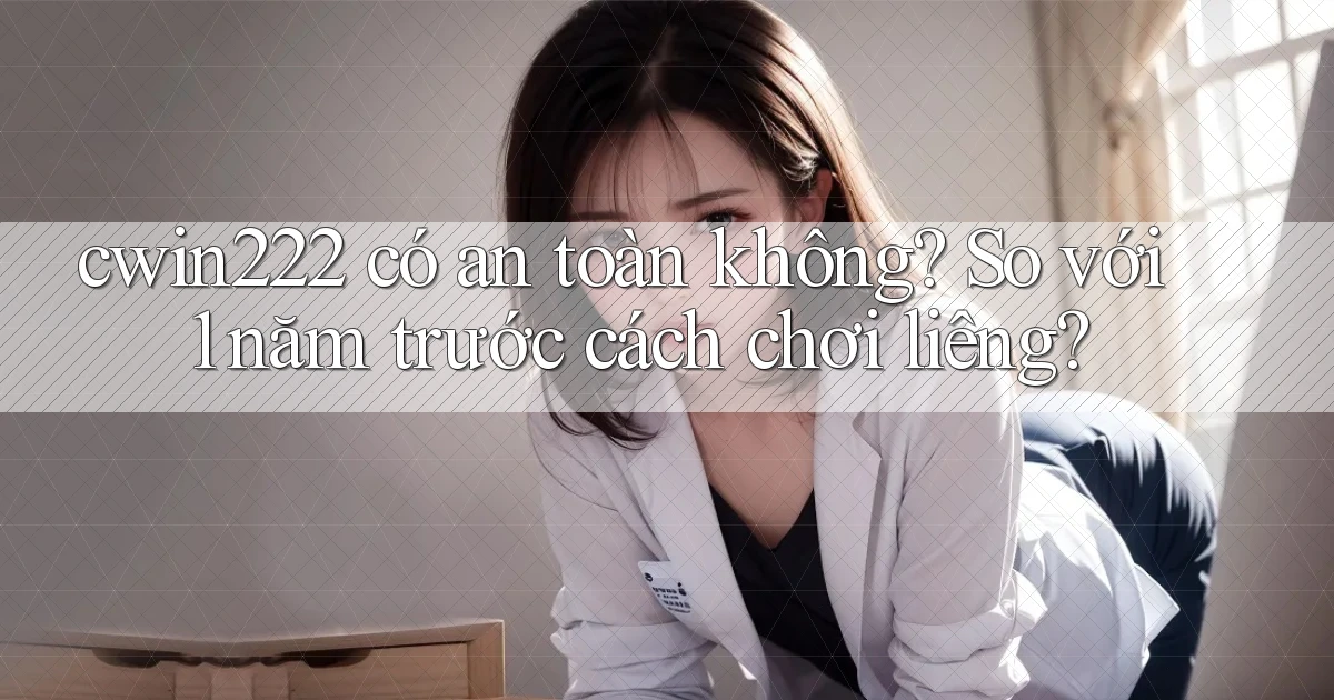 cwin222 có an toàn không so với 1 năm trước cách chơi liêng