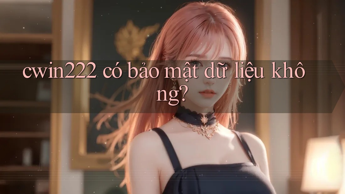 cwin222 có bảo mật dữ liệu không? cwin222 có bảo mật dữ liệu không?