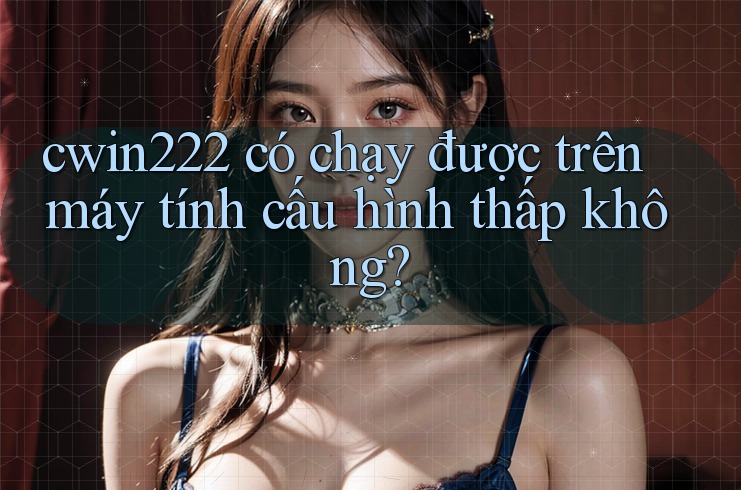 cwin222 có chạy được trên máy tính cấu hình thấp không? cwin222 có chạy được trên máy tính cấu hình thấp không?