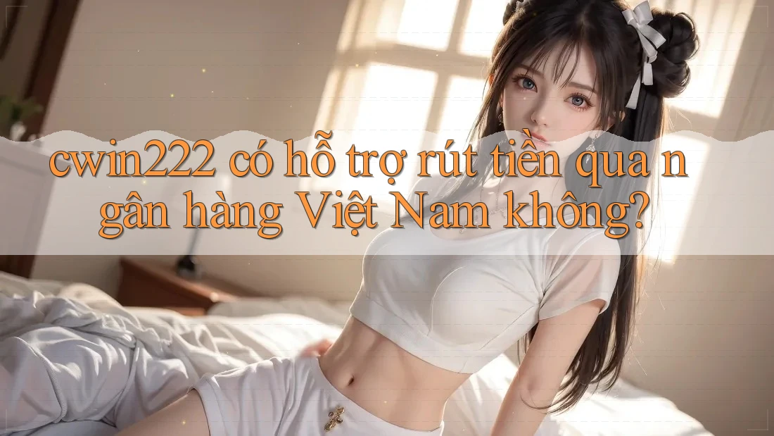 cwin222 có hỗ trợ rút tiền qua ngân hàng Việt Nam không?