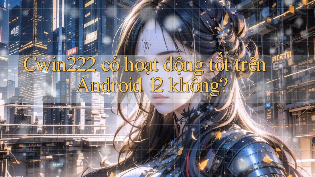 Cwin222 có hoạt động tốt trên Android 12 không? Cwin222 có hoạt động tốt trên Android 12 không?
