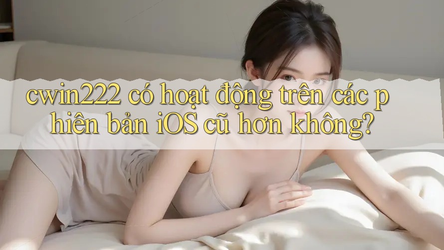 cwin222 có hoạt động trên các phiên bản iOS cũ hơn không? cwin222 có hoạt động trên các phiên bản iOS cũ hơn không?