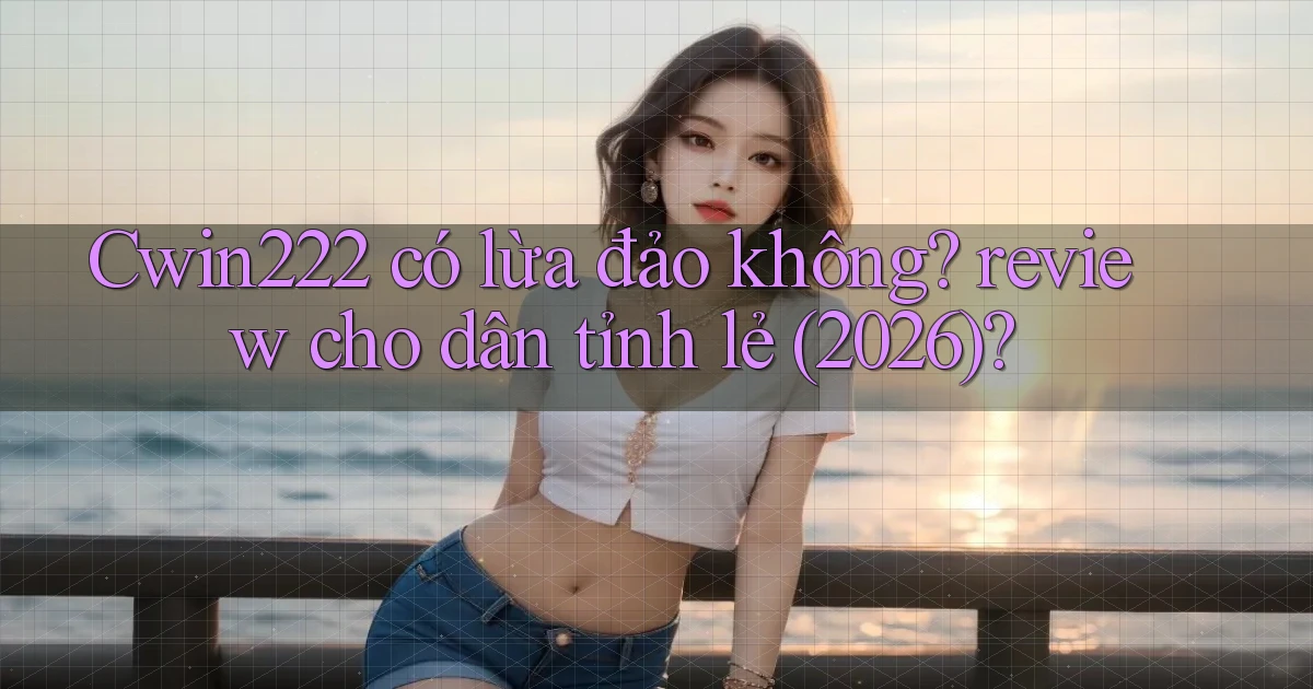 Cwin222 có lừa đảo không review cho dân tỉnh lẻ (2026)