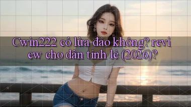 Cwin222 có lừa đảo không review cho dân tỉnh lẻ (2026)