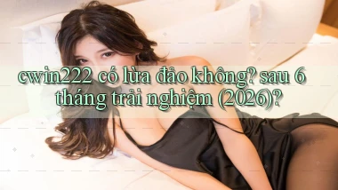 cwin222 có lừa đảo không sau 6 tháng trải nghiệm (2026)