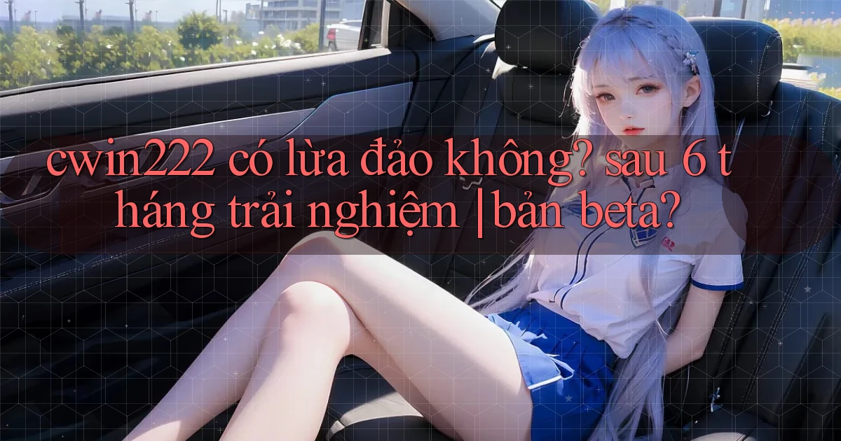 cwin222 có lừa đảo không sau 6 tháng trải nghiệm bản beta