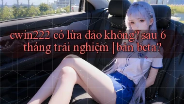 cwin222 có lừa đảo không sau 6 tháng trải nghiệm bản beta
