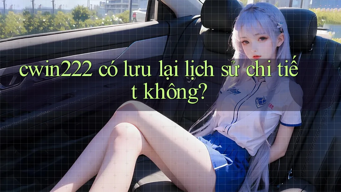 cwin222 có lưu lại lịch sử chi tiết không? cwin222 có lưu lại lịch sử chi tiết không?