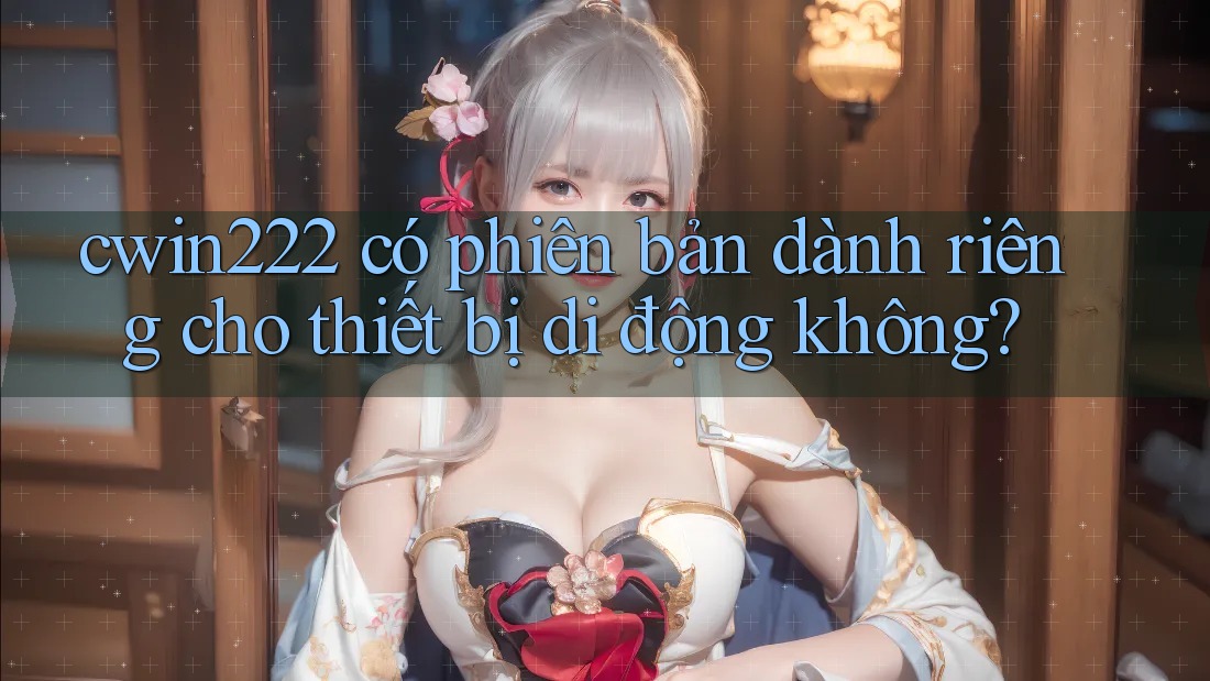 cwin222 có phiên bản dành riêng cho thiết bị di động không? cwin222 có phiên bản dành riêng cho thiết bị di động không?