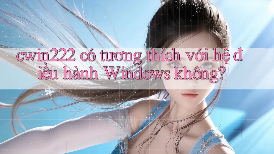 cwin222 có tương thích với hệ điều hành Windows không?
