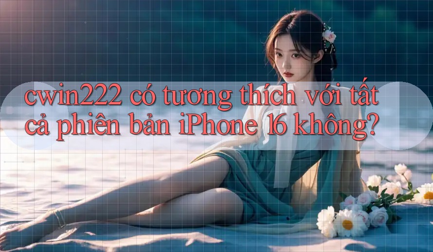 cwin222 có tương thích với tất cả phiên bản iPhone 16 không? cwin222 có tương thích với tất cả phiên bản iPhone 16 không?