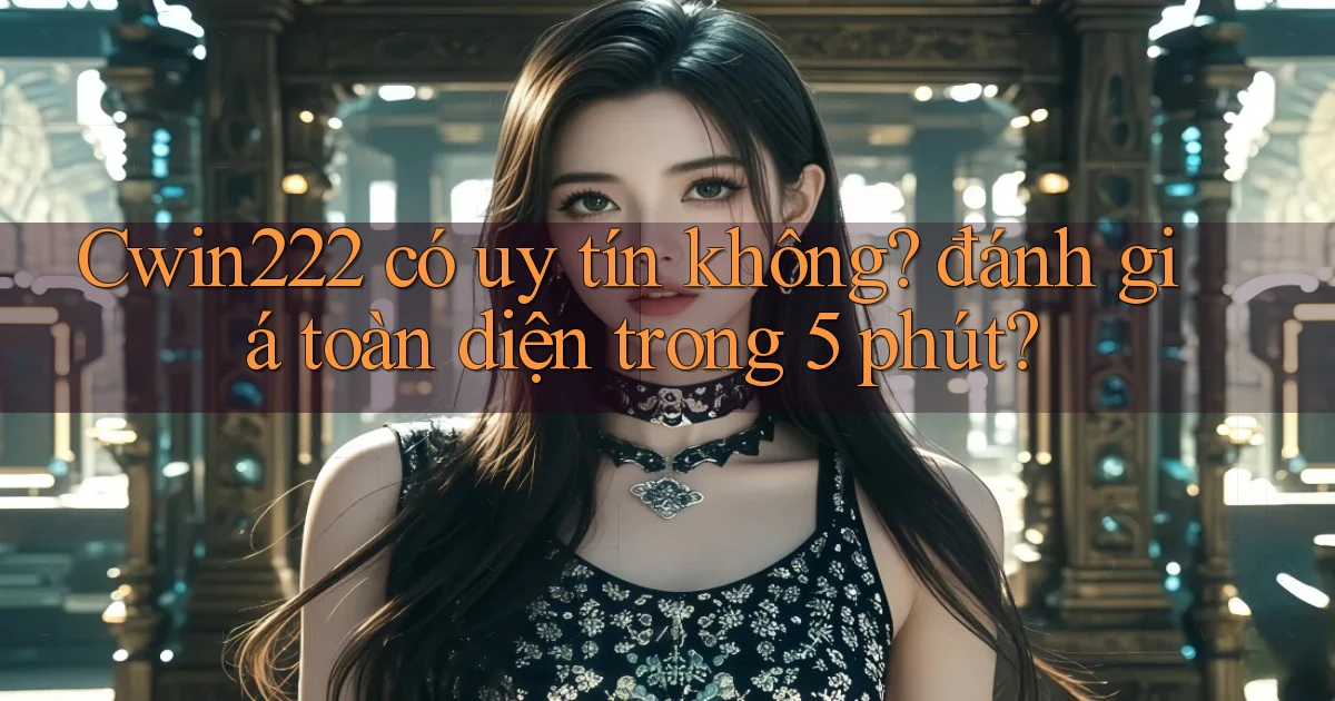 Cwin222 có uy tín không đánh giá toàn diện trong 5 phút