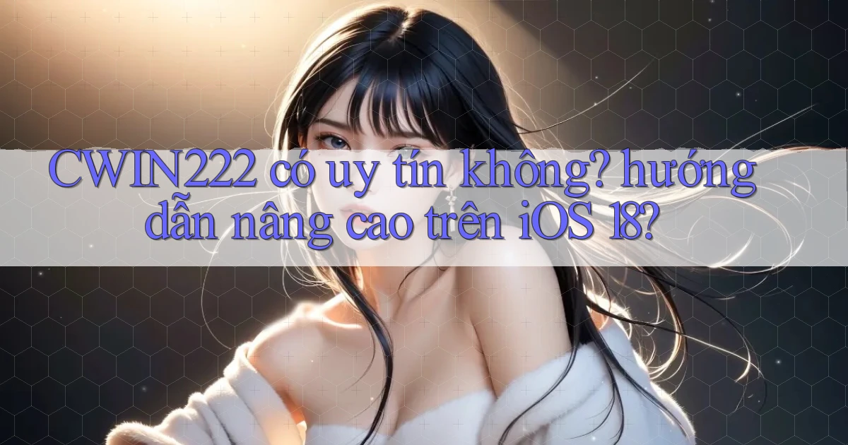 CWIN222 có uy tín không hướng dẫn nâng cao trên iOS 18