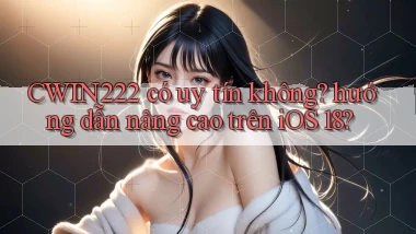 CWIN222 có uy tín không hướng dẫn nâng cao trên iOS 18